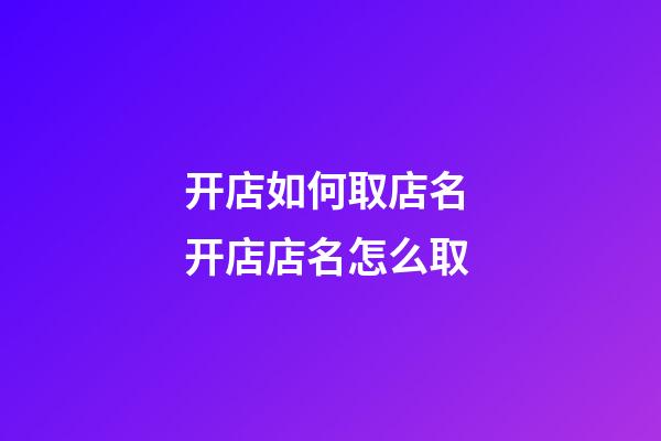 开店如何取店名 开店店名怎么取-第1张-店铺起名-玄机派